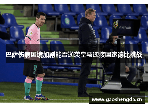 巴萨伤病困境加剧能否逆袭皇马迎接国家德比挑战