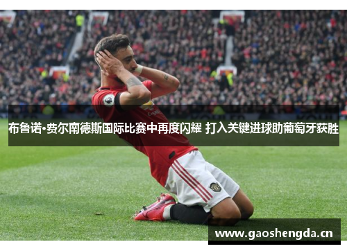 布鲁诺·费尔南德斯国际比赛中再度闪耀 打入关键进球助葡萄牙获胜