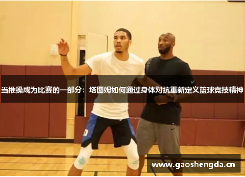 当推搡成为比赛的一部分：塔图姆如何通过身体对抗重新定义篮球竞技精神