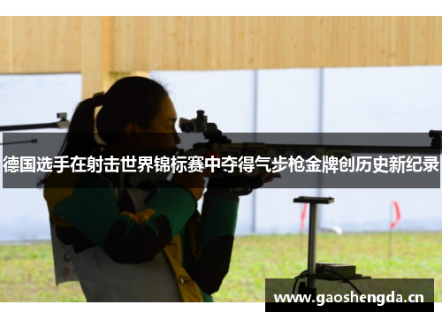 德国选手在射击世界锦标赛中夺得气步枪金牌创历史新纪录